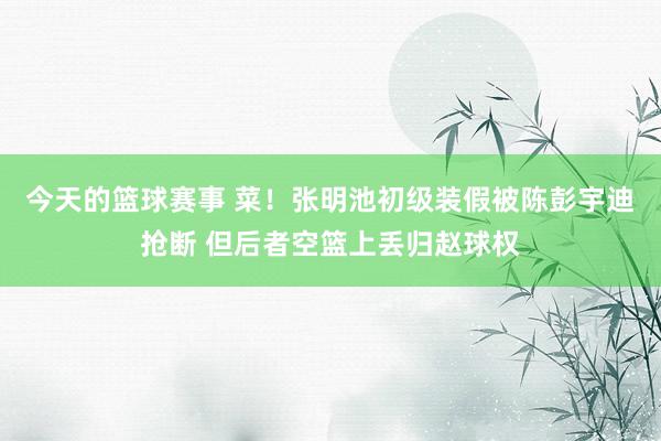 今天的篮球赛事 菜！张明池初级装假被陈彭宇迪抢断 但后者空篮上丢归赵球权