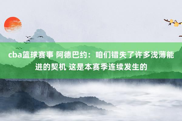 cba篮球赛事 阿德巴约：咱们错失了许多浅薄能进的契机 这是本赛季连续发生的