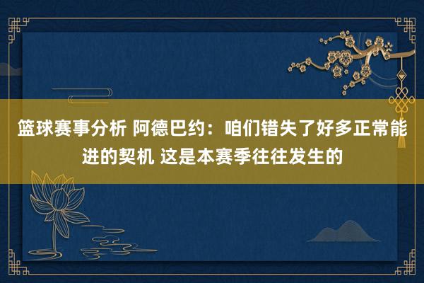 篮球赛事分析 阿德巴约：咱们错失了好多正常能进的契机 这是本赛季往往发生的