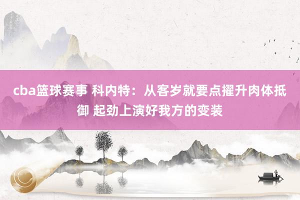 cba篮球赛事 科内特：从客岁就要点擢升肉体抵御 起劲上演好我方的变装