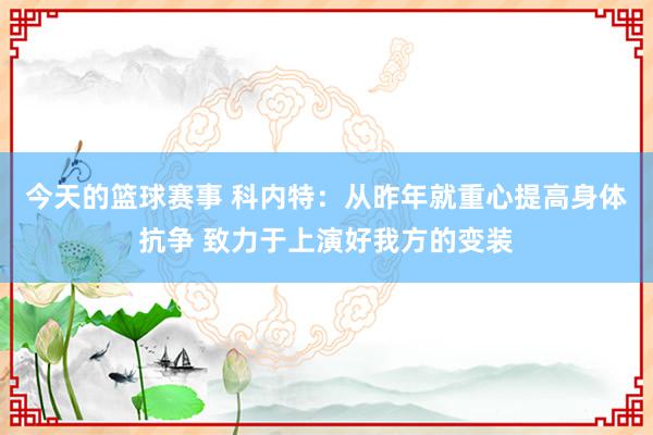 今天的篮球赛事 科内特：从昨年就重心提高身体抗争 致力于上演好我方的变装