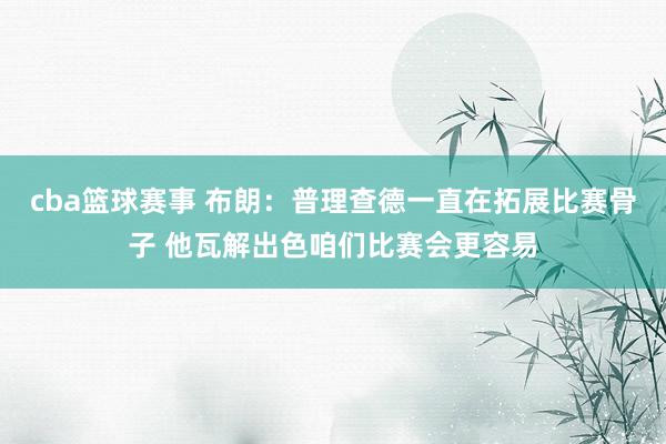 cba篮球赛事 布朗：普理查德一直在拓展比赛骨子 他瓦解出色咱们比赛会更容易