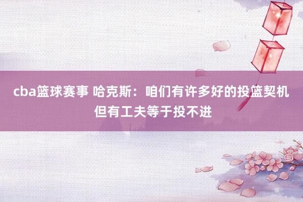 cba篮球赛事 哈克斯：咱们有许多好的投篮契机 但有工夫等于投不进