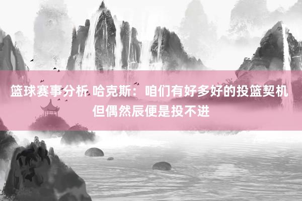 篮球赛事分析 哈克斯：咱们有好多好的投篮契机 但偶然辰便是投不进