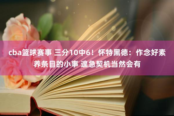 cba篮球赛事 三分10中6！怀特黑德：作念好素养条目的小事 遑急契机当然会有