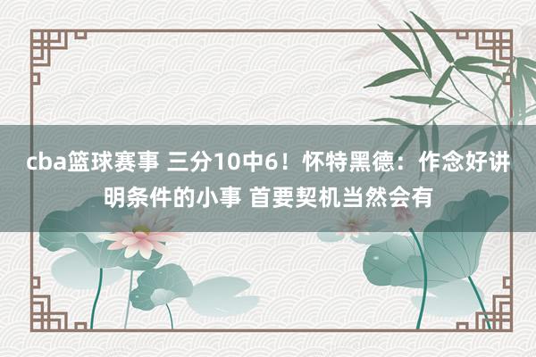 cba篮球赛事 三分10中6！怀特黑德：作念好讲明条件的小事 首要契机当然会有