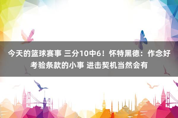 今天的篮球赛事 三分10中6！怀特黑德：作念好考验条款的小事 进击契机当然会有