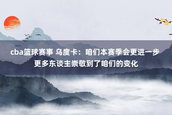 cba篮球赛事 乌度卡：咱们本赛季会更进一步 更多东谈主崇敬到了咱们的变化