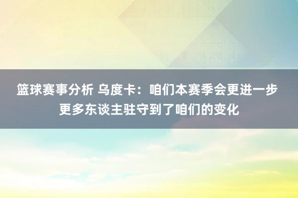 篮球赛事分析 乌度卡：咱们本赛季会更进一步 更多东谈主驻守到了咱们的变化