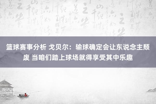 篮球赛事分析 戈贝尔：输球确定会让东说念主颓废 当咱们踏上球场就得享受其中乐趣