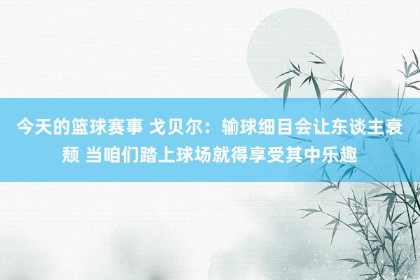 今天的篮球赛事 戈贝尔：输球细目会让东谈主衰颓 当咱们踏上球场就得享受其中乐趣