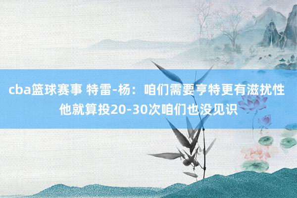 cba篮球赛事 特雷-杨：咱们需要亨特更有滋扰性 他就算投20-30次咱们也没见识