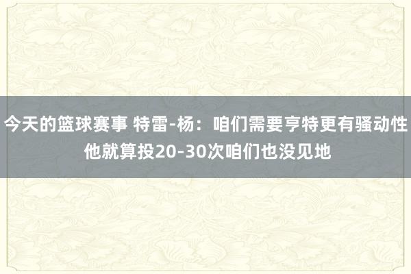 今天的篮球赛事 特雷-杨：咱们需要亨特更有骚动性 他就算投20-30次咱们也没见地