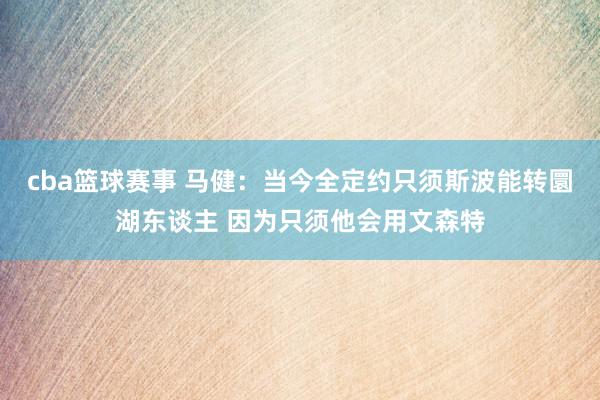 cba篮球赛事 马健：当今全定约只须斯波能转圜湖东谈主 因为只须他会用文森特