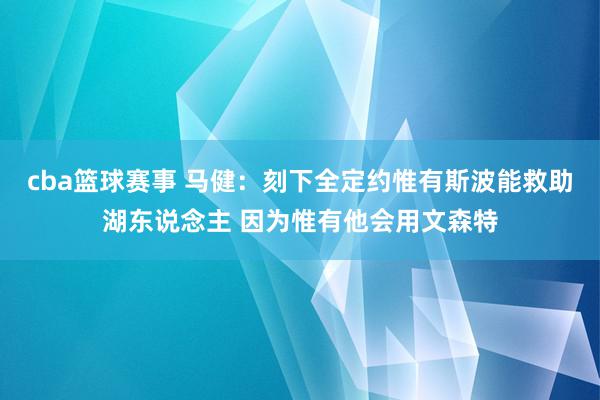 cba篮球赛事 马健：刻下全定约惟有斯波能救助湖东说念主 因为惟有他会用文森特