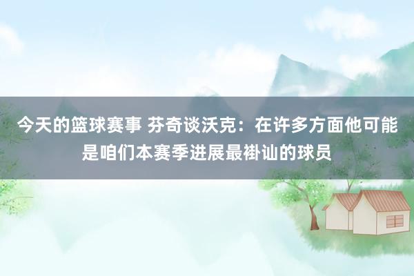 今天的篮球赛事 芬奇谈沃克：在许多方面他可能是咱们本赛季进展最褂讪的球员