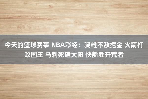 今天的篮球赛事 NBA彩经：骁雄不敌掘金 火箭打败国王 马刺死磕太阳 快船胜开荒者