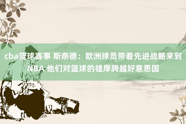 cba篮球赛事 斯奈德：欧洲球员带着先进战略来到NBA 他们对篮球的雄厚跨越好意思国