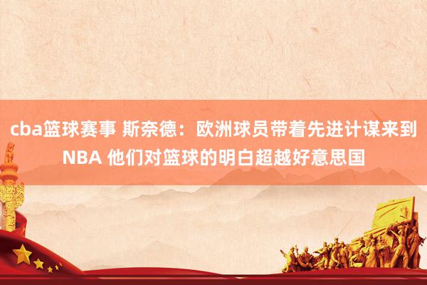 cba篮球赛事 斯奈德：欧洲球员带着先进计谋来到NBA 他们对篮球的明白超越好意思国