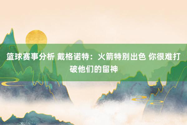 篮球赛事分析 戴格诺特：火箭特别出色 你很难打破他们的留神