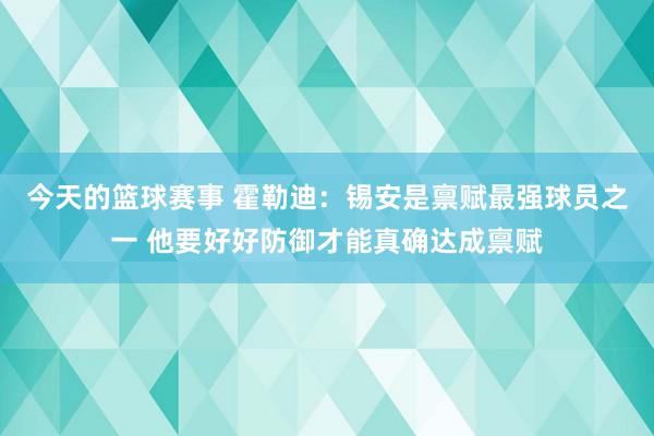 今天的篮球赛事 霍勒迪：锡安是禀赋最强球员之一 他要好好防御才能真确达成禀赋