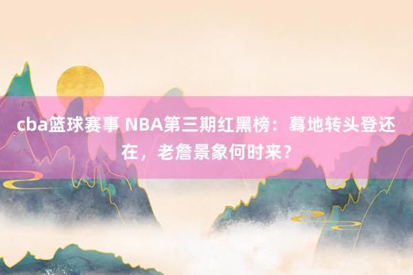 cba篮球赛事 NBA第三期红黑榜：蓦地转头登还在，老詹景象何时来？