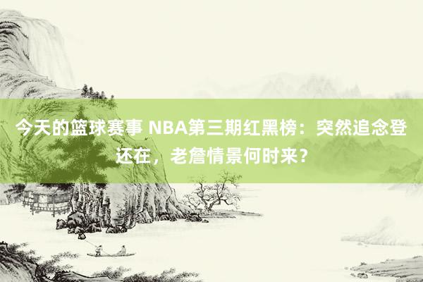 今天的篮球赛事 NBA第三期红黑榜：突然追念登还在，老詹情景何时来？