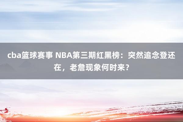 cba篮球赛事 NBA第三期红黑榜：突然追念登还在，老詹现象何时来？