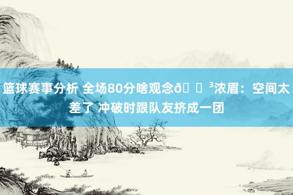 篮球赛事分析 全场80分啥观念😳浓眉：空间太差了 冲破时跟队友挤成一团