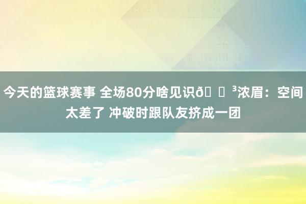 今天的篮球赛事 全场80分啥见识😳浓眉：空间太差了 冲破时跟队友挤成一团