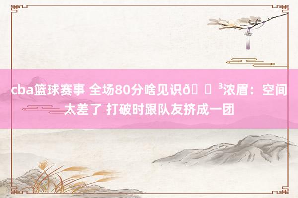 cba篮球赛事 全场80分啥见识😳浓眉：空间太差了 打破时跟队友挤成一团