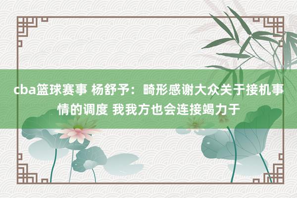 cba篮球赛事 杨舒予：畸形感谢大众关于接机事情的调度 我我方也会连接竭力于