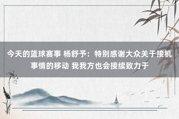 今天的篮球赛事 杨舒予：特别感谢大众关于接机事情的移动 我我方也会接续致力于