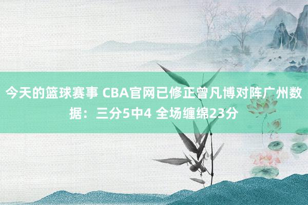 今天的篮球赛事 CBA官网已修正曾凡博对阵广州数据：三分5中4 全场缠绵23分