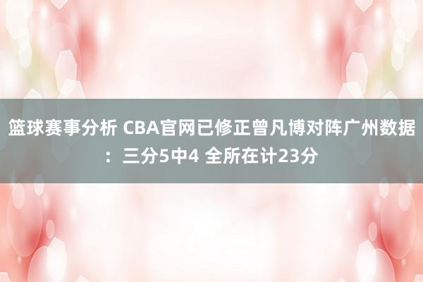 篮球赛事分析 CBA官网已修正曾凡博对阵广州数据：三分5中4 全所在计23分