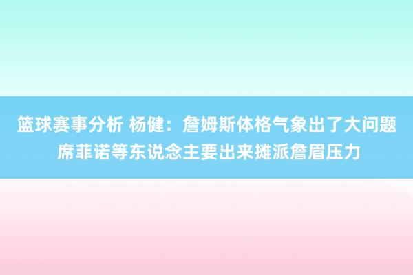 篮球赛事分析 杨健：詹姆斯体格气象出了大问题 席菲诺等东说念主要出来摊派詹眉压力