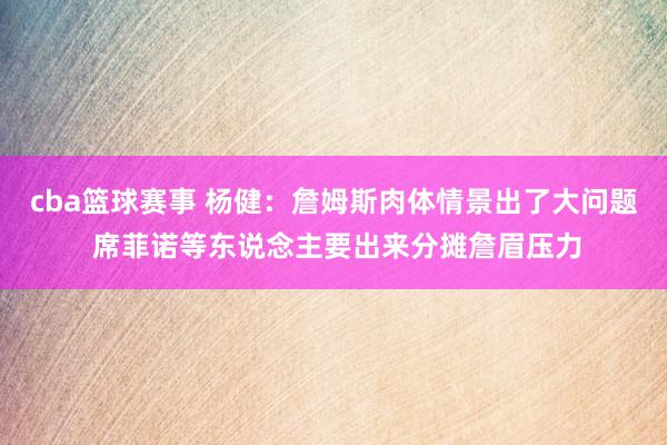 cba篮球赛事 杨健：詹姆斯肉体情景出了大问题 席菲诺等东说念主要出来分摊詹眉压力