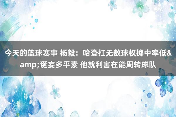 今天的篮球赛事 杨毅：哈登扛无数球权掷中率低&诞妄多平素 他就利害在能周转球队