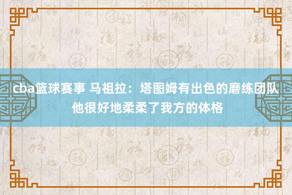 cba篮球赛事 马祖拉：塔图姆有出色的磨练团队 他很好地柔柔了我方的体格