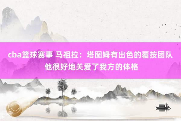 cba篮球赛事 马祖拉：塔图姆有出色的覆按团队 他很好地关爱了我方的体格