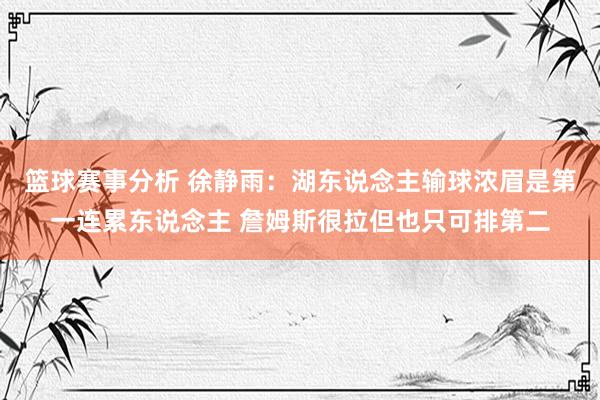 篮球赛事分析 徐静雨：湖东说念主输球浓眉是第一连累东说念主 詹姆斯很拉但也只可排第二