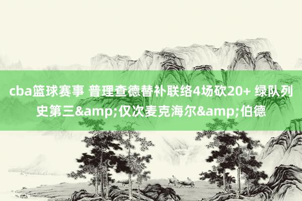 cba篮球赛事 普理查德替补联络4场砍20+ 绿队列史第三&仅次麦克海尔&伯德