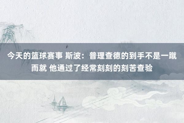 今天的篮球赛事 斯波：普理查德的到手不是一蹴而就 他通过了经常刻刻的刻苦查验