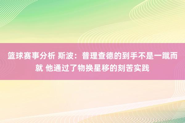 篮球赛事分析 斯波：普理查德的到手不是一蹴而就 他通过了物换星移的刻苦实践