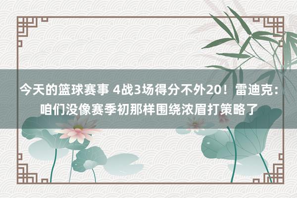 今天的篮球赛事 4战3场得分不外20！雷迪克：咱们没像赛季初那样围绕浓眉打策略了