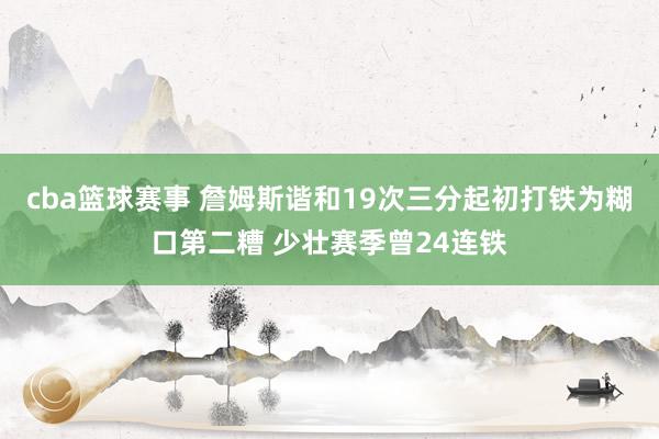 cba篮球赛事 詹姆斯谐和19次三分起初打铁为糊口第二糟 少壮赛季曾24连铁