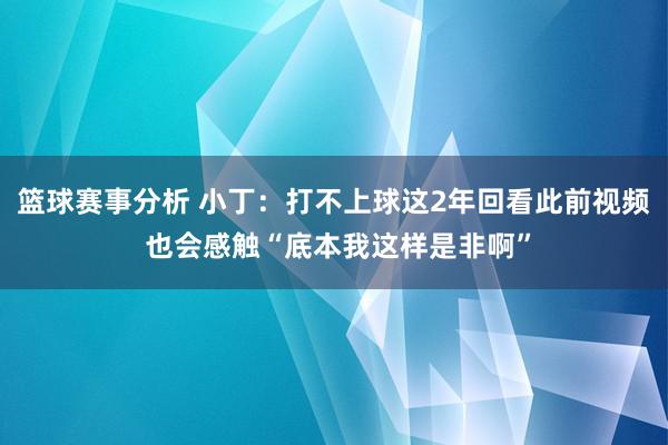 篮球赛事分析 小丁：打不上球这2年回看此前视频 也会感触“底本我这样是非啊”