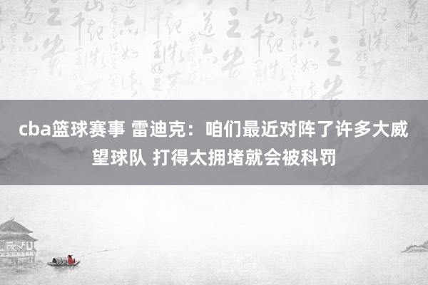 cba篮球赛事 雷迪克：咱们最近对阵了许多大威望球队 打得太拥堵就会被科罚