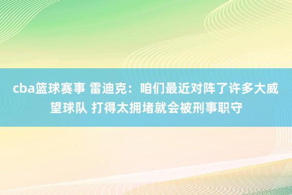 cba篮球赛事 雷迪克：咱们最近对阵了许多大威望球队 打得太拥堵就会被刑事职守