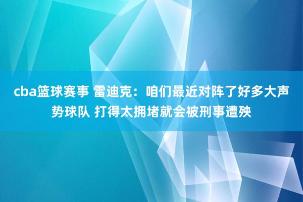 cba篮球赛事 雷迪克：咱们最近对阵了好多大声势球队 打得太拥堵就会被刑事遭殃